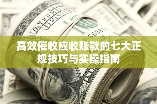 武汉高效催收应收账款的七大正规技巧与实操指南