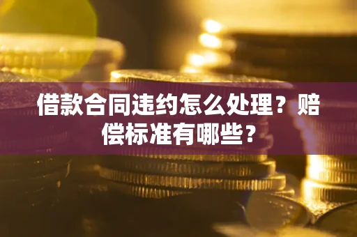 武汉借款合同违约怎么处理？赔偿标准有哪些？