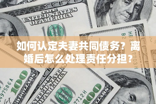 武汉如何认定夫妻共同债务？离婚后怎么处理责任分担？