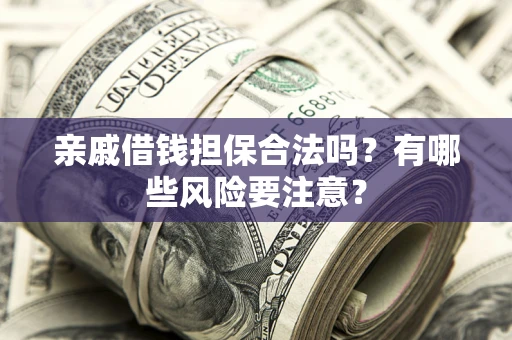 武汉亲戚借钱担保合法吗？有哪些风险要注意？