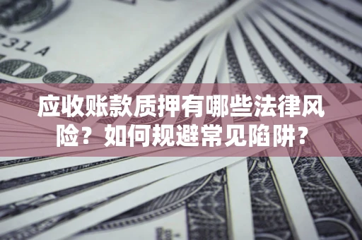 武汉应收账款质押有哪些法律风险？如何规避常见陷阱？