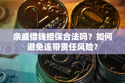武汉亲戚借钱担保合法吗？如何避免连带责任风险？