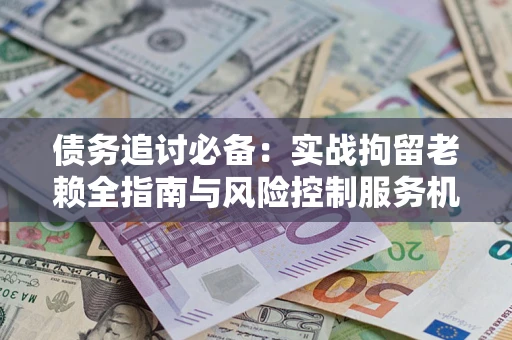 武汉债务追讨必备：实战拘留老赖全指南与风险控制服务机构推荐