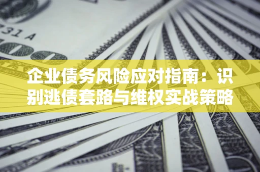 武汉企业债务风险应对指南：识别逃债套路与维权实战策略