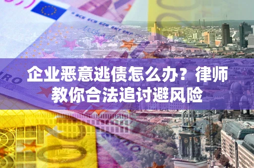 武汉企业恶意逃债怎么办？律师教你合法追讨避风险