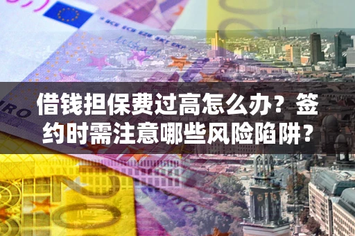 武汉借钱担保费过高怎么办？签约时需注意哪些风险陷阱？