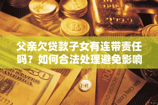 武汉父亲欠贷款子女有连带责任吗？如何合法处理避免影响？