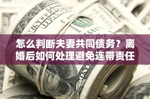 武汉怎么判断夫妻共同债务？离婚后如何处理避免连带责任？