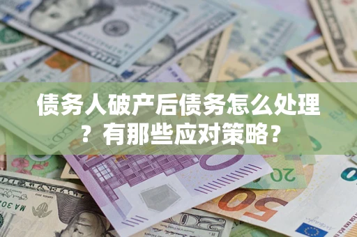 武汉债务人破产后债务怎么处理？有那些应对策略？