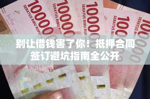 武汉别让借钱害了你！抵押合同签订避坑指南全公开