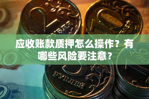 武汉应收账款质押怎么操作？有哪些风险要注意？